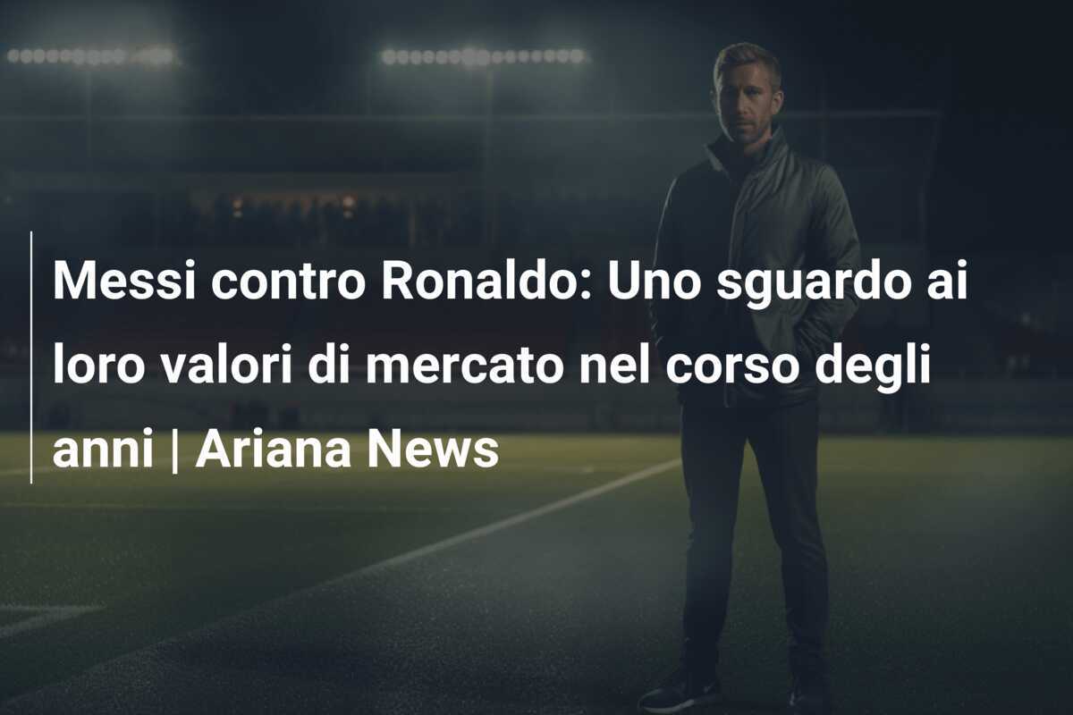 Messi contro Ronaldo: Uno sguardo ai loro valori di mercato nel corso degli anni | Ariana News