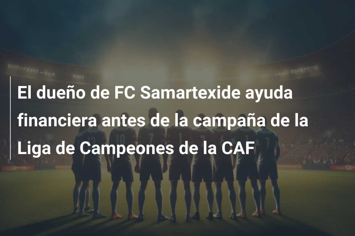 El dueño de FC Samartexide ayuda financiera antes de la campaña de la Liga de Campeones de la CAF