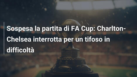 Sospesa la partita di FA Cup: Charlton-Chelsea interrotta per un tifoso in difficoltà