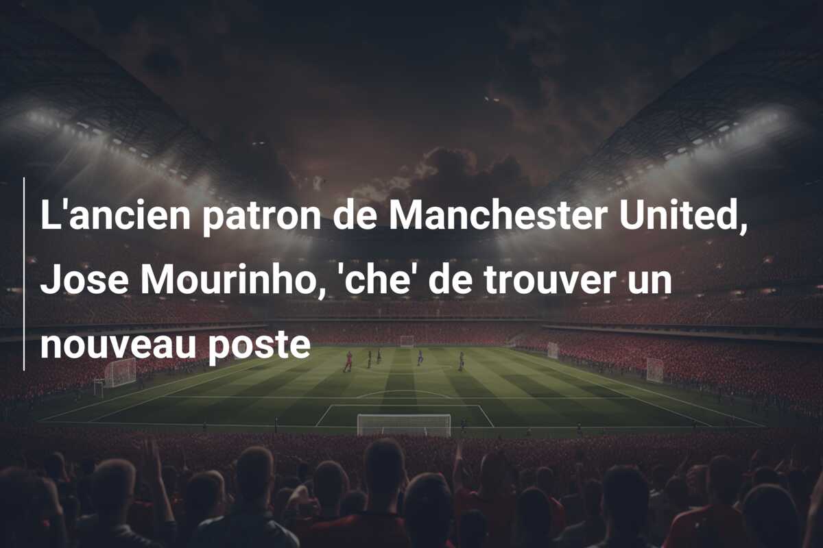 L’ancien patron de Manchester United, Jose Mourinho, ‘che’ de trouver un nouveau poste