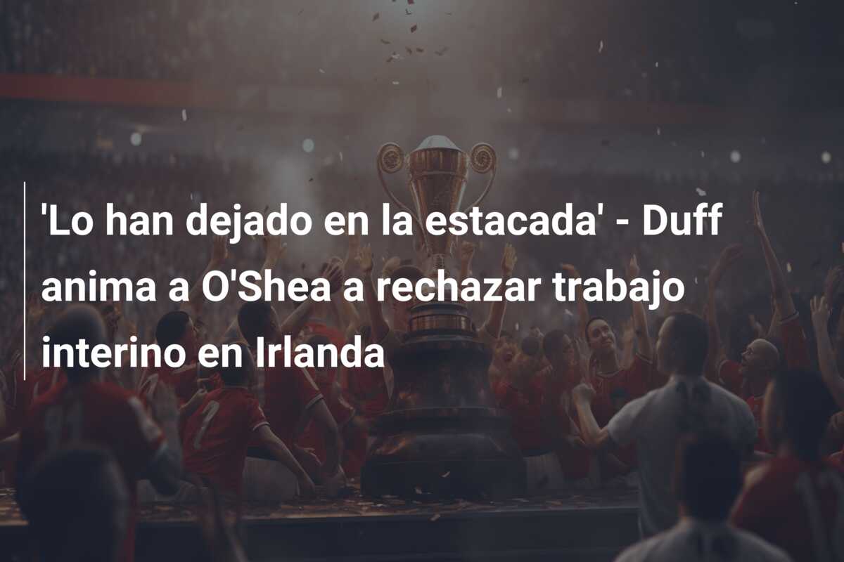 ‘Lo han dejado en la estacada’ – Duff anima a O’Shea a rechazar trabajo interino en Irlanda