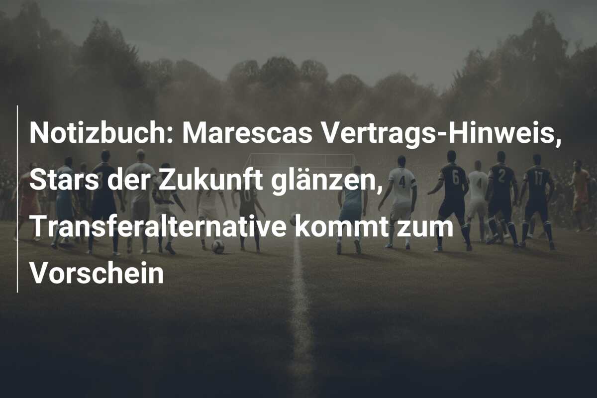 Notizbuch: Marescas Vertrags-Hinweis, Stars der Zukunft glänzen, Transferalternative kommt zum Vorschein