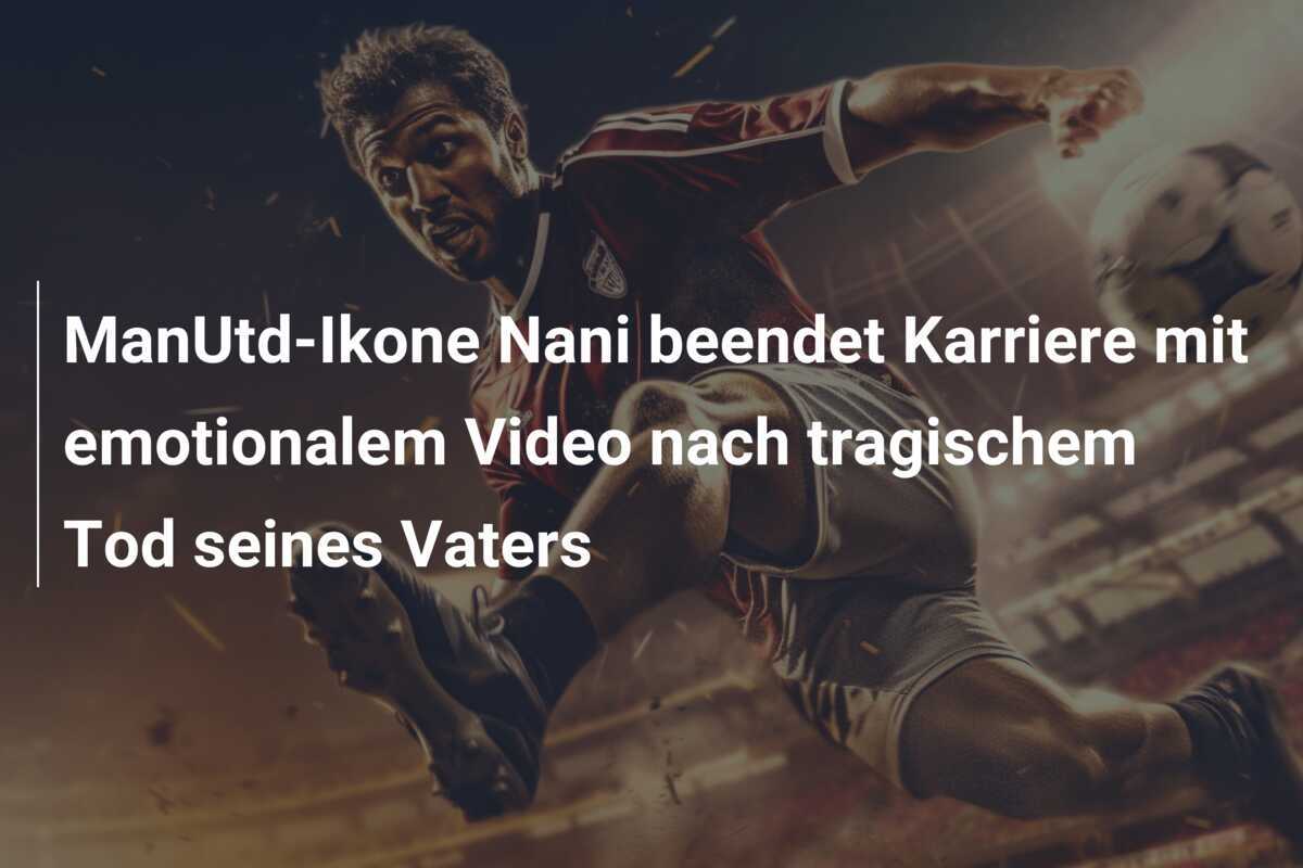 ManUtd-Ikone Nani beendet Karriere mit emotionalem Video nach tragischem Tod seines Vaters