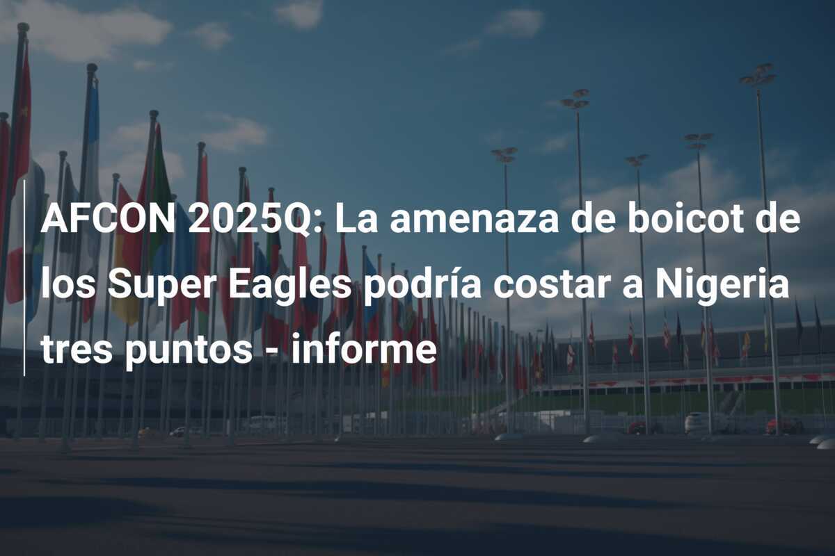 AFCON 2025Q: La amenaza de boicot de los Super Eagles podría costar a Nigeria tres puntos - informe
