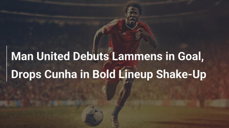 Man United Debuts Lammens in Goal, Drops Cunha in Bold Lineup Shake-Up