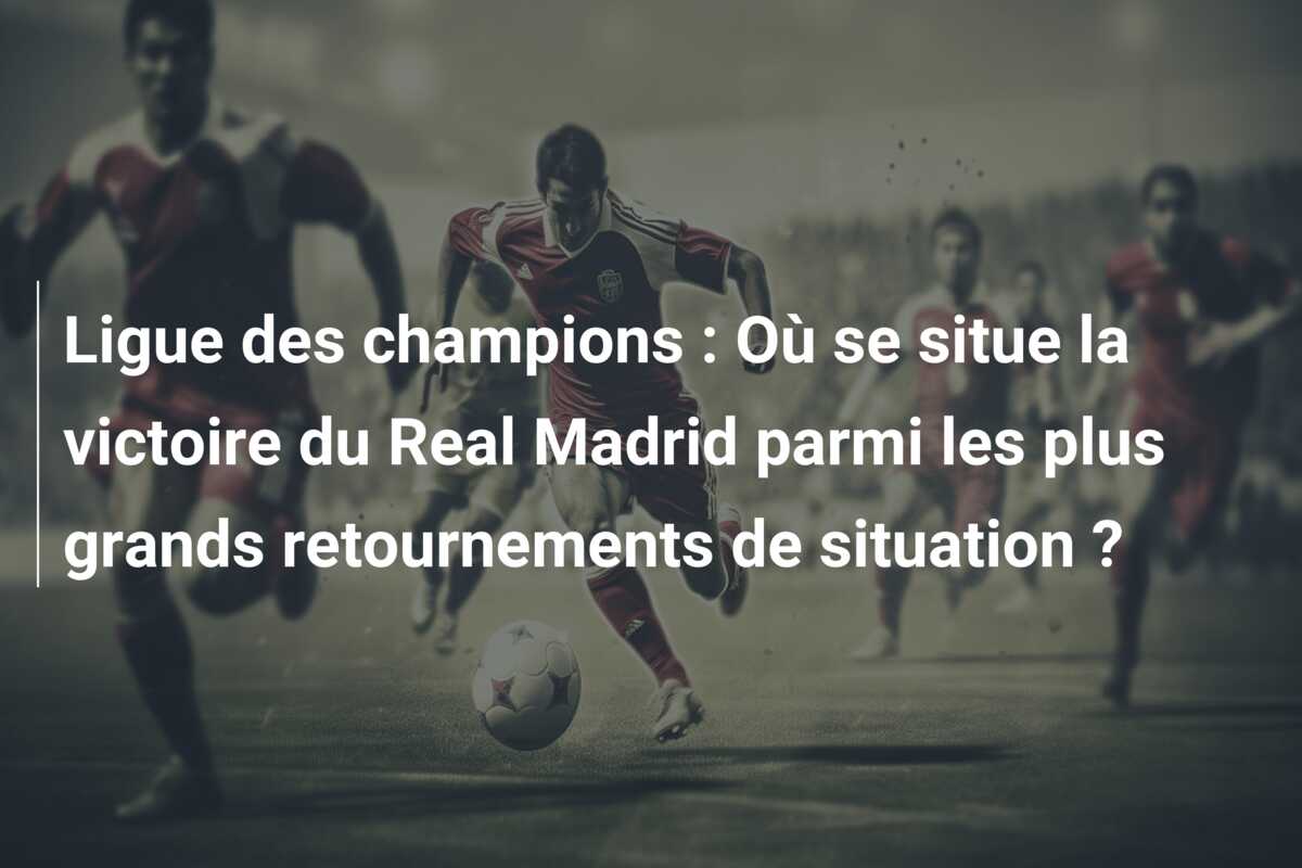 Ligue des champions : Où se situe la victoire du Real Madrid parmi les plus grands retournements de situation ?