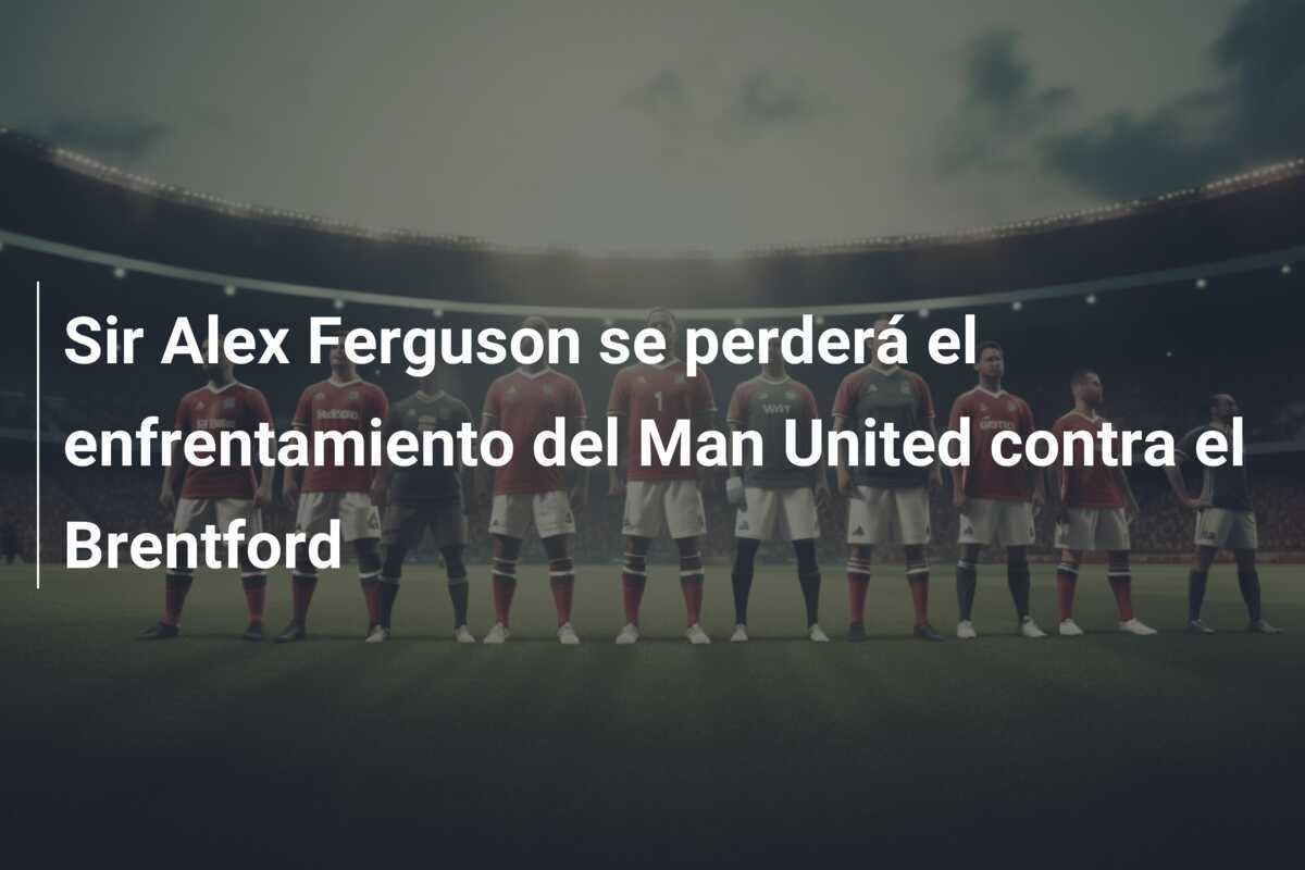 Sir Alex Ferguson se perderá el enfrentamiento del Man United contra el Brentford