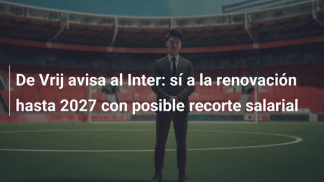 De Vrij avisa al Inter: sí a la renovación hasta 2027 con posible recorte salarial