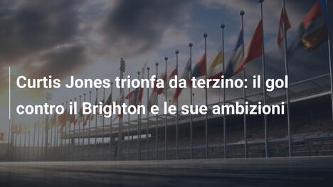 Curtis Jones trionfa da terzino: il gol contro il Brighton e le sue ambizioni