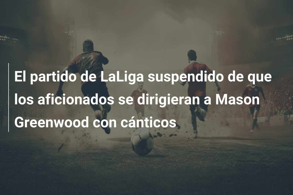 El partido de LaLiga suspendido de que los aficionados se dirigieran a Mason Greenwood con cánticos