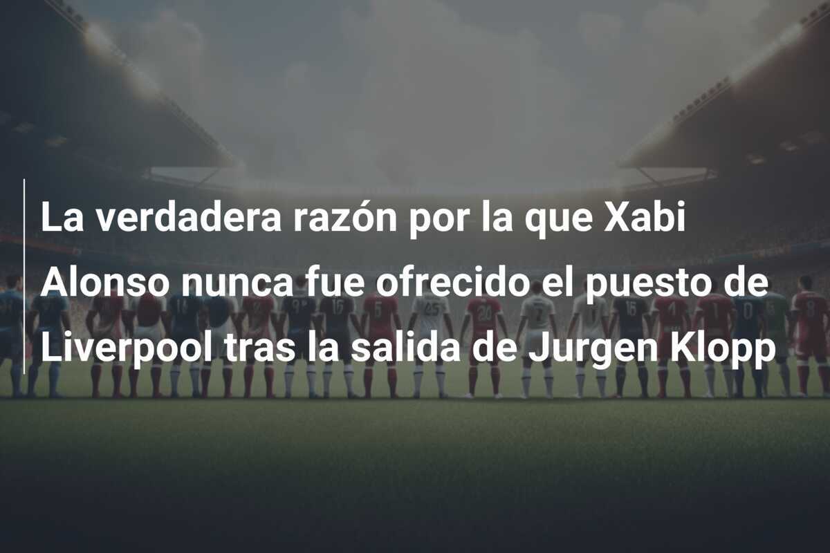 La verdadera razón por la que Xabi Alonso nunca fue ofrecido el puesto de Liverpool tras la salida de Jurgen Klopp