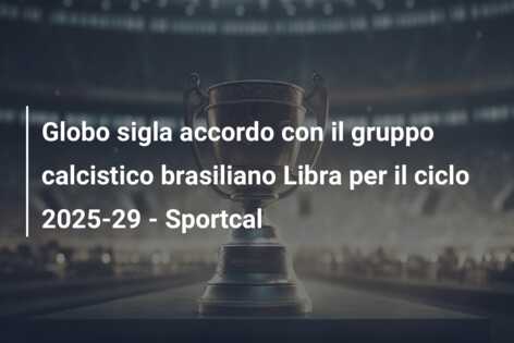 Globo sigla accordo con il gruppo calcistico brasiliano Libra per il ciclo 2025-29 – Sportcal