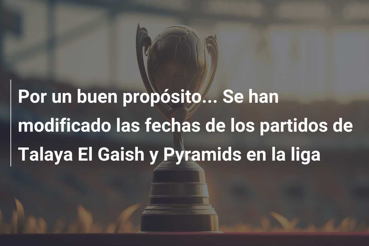 Por un buen propósito… Se han modificado las fechas de los partidos de Talaya El Gaish y Pyramids en la liga
