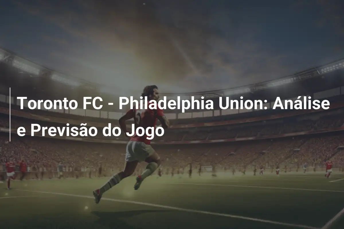 Toronto FC - Philadelphia Union: Análise e Previsão do Jogo