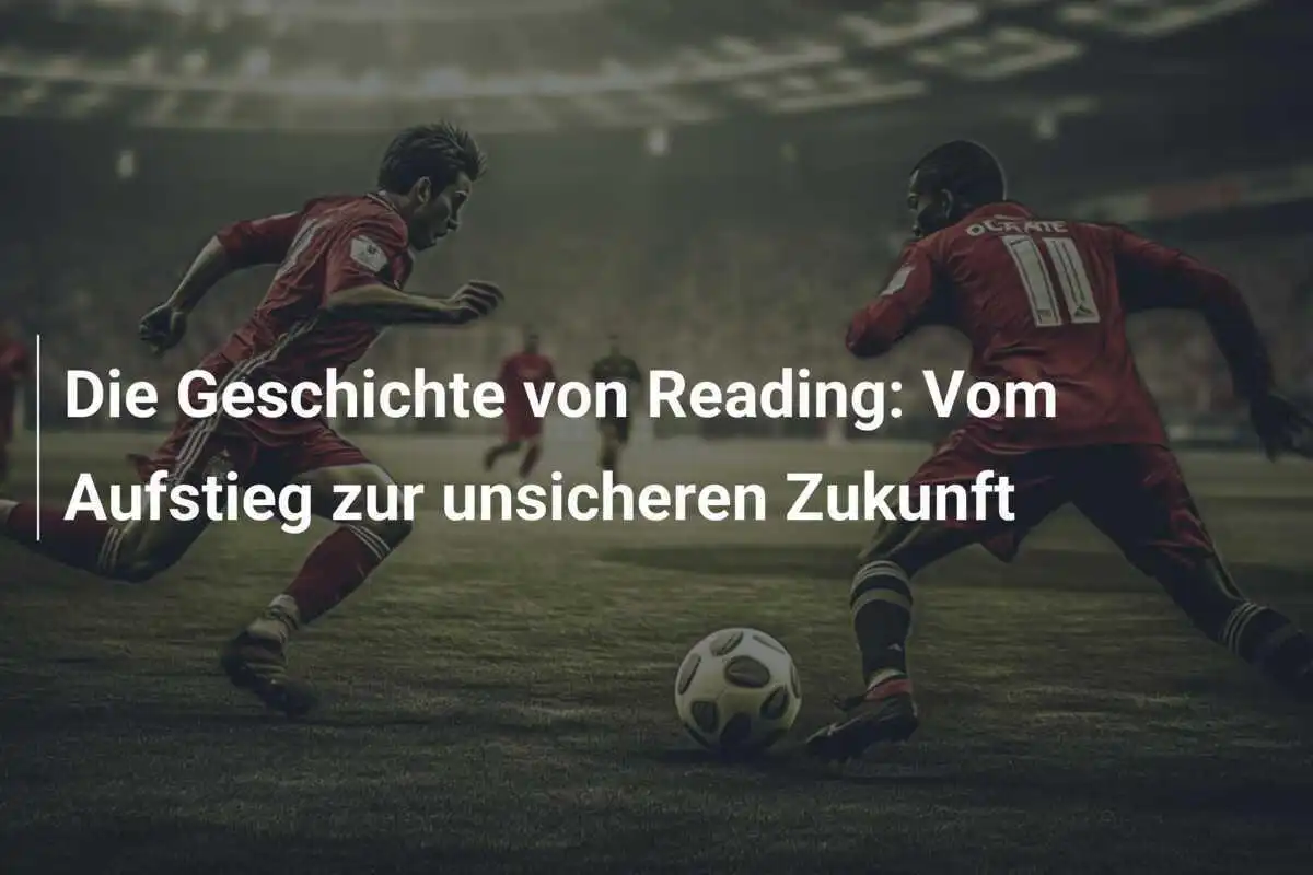 Die Geschichte von Reading: Vom Aufstieg zur unsicheren Zukunft