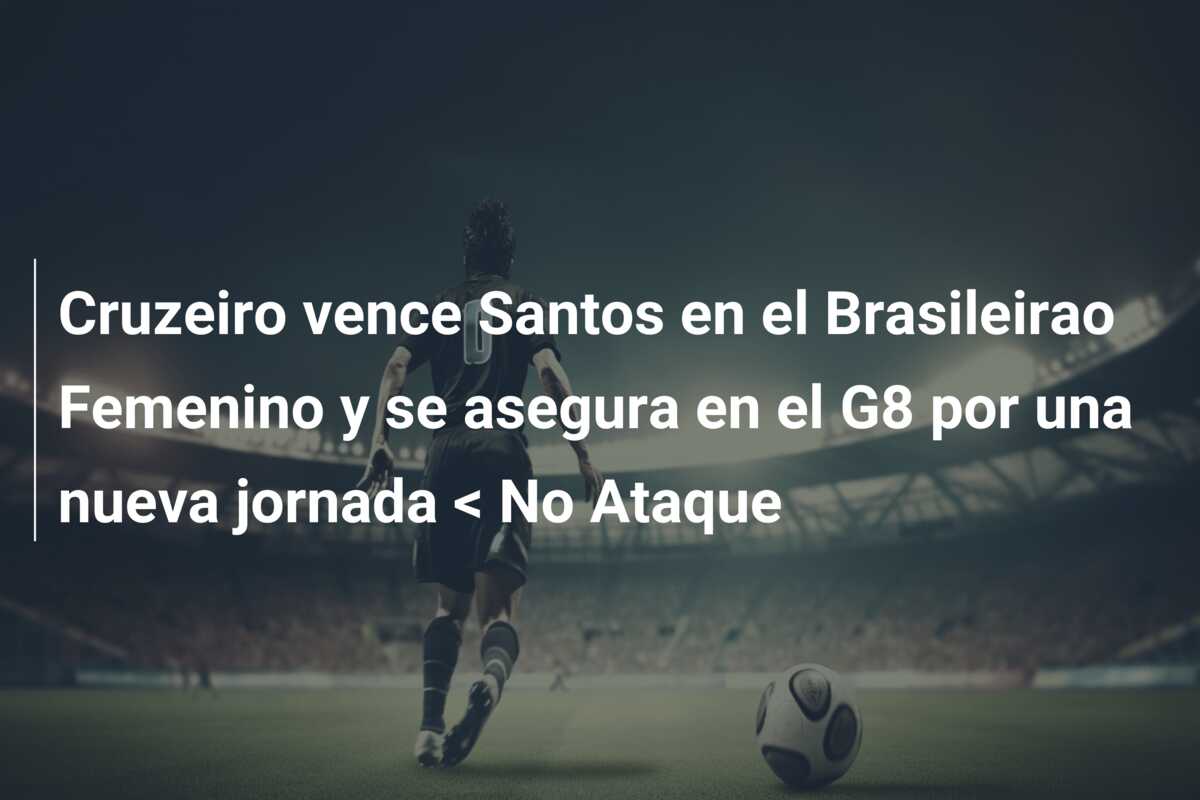 Cruzeiro vence Santos en el Brasileirao Femenino y se asegura en el G8 por una nueva jornada < No Ataque