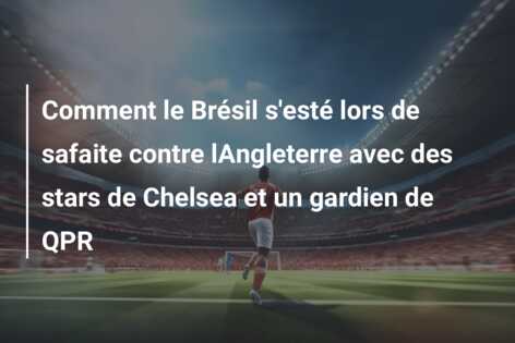 Comment le Brésil s’esté lors de safaite contre lAngleterre avec des stars de Chelsea et un gardien de QPR