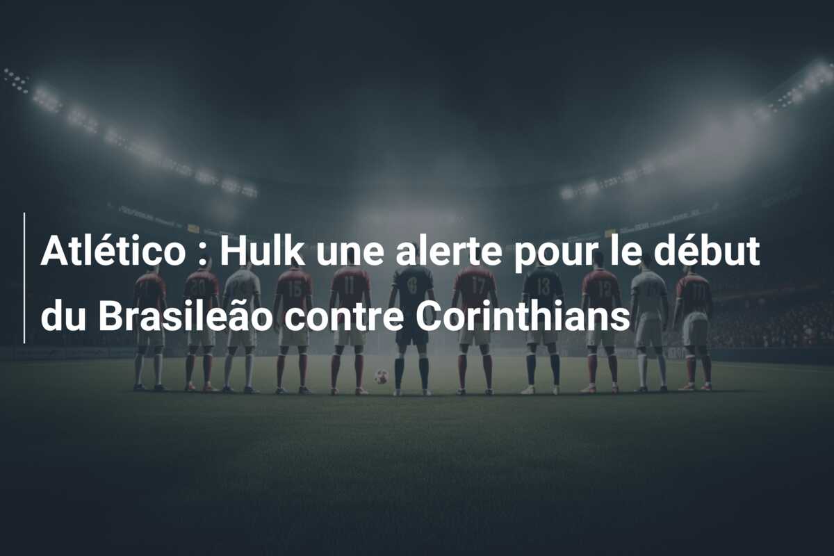 Atlético : Hulk une alerte pour le début du Brasileão contre Corinthians