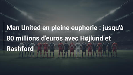 Man United en pleine euphorie : jusqu'à 80 millions d'euros avec Højlund et Rashford