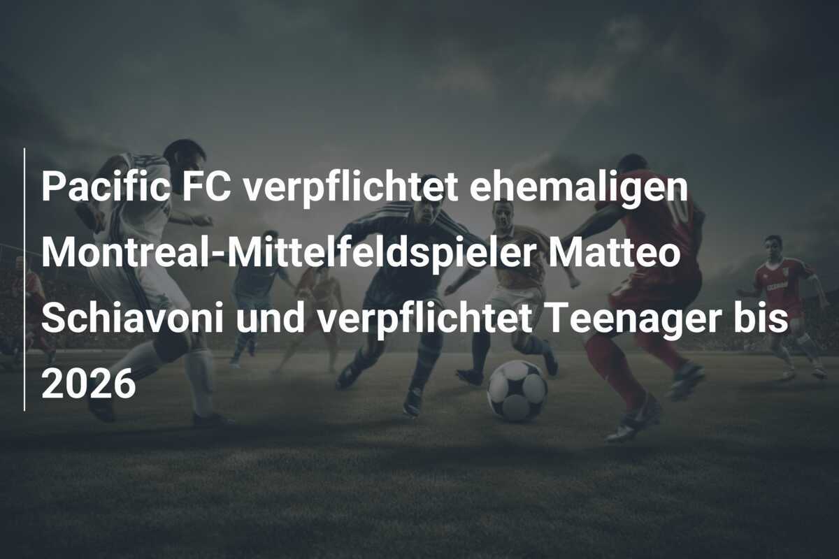 Pacific FC verpflichtet ehemaligen Montreal-Mittelfeldspieler Matteo Schiavoni und verpflichtet Teenager bis 2026
