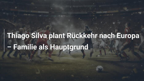 Thiago Silva plant Rückkehr nach Europa – Familie als Hauptgrund