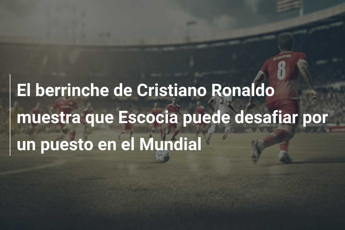 El berrinche de Cristiano Ronaldo muestra que Escocia puede desafiar por un puesto en el Mundial