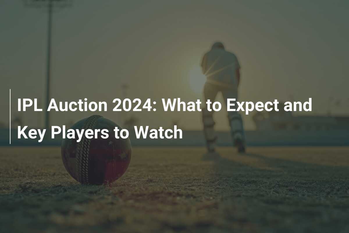 IPL Auction 2024 What to Expect and Key Players to Watch