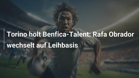 Torino holt Benfica-Talent: Rafa Obrador wechselt auf Leihbasis