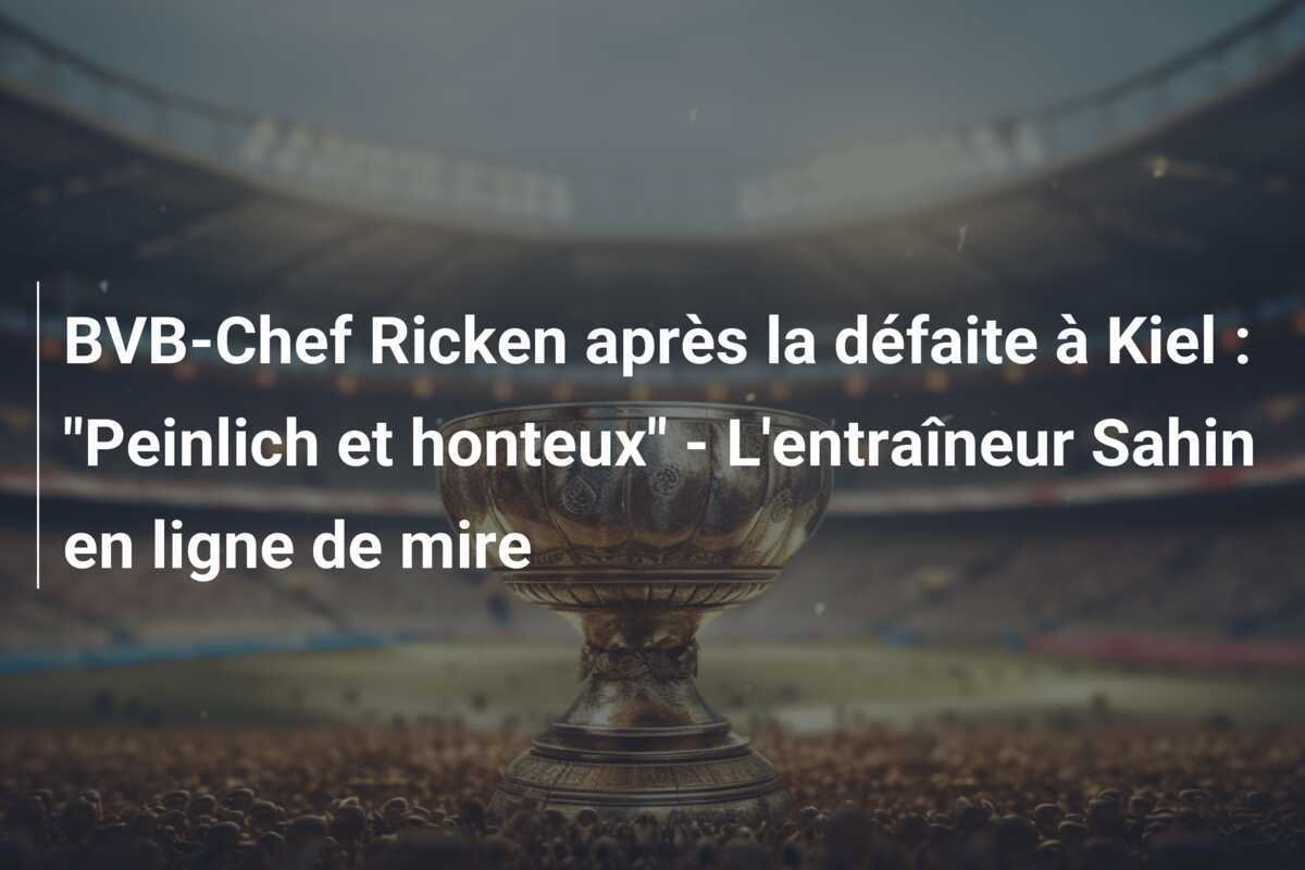 BVB-Chef Ricken après la défaite à Kiel : "Peinlich et honteux" - L'entraîneur Sahin en ligne de mire