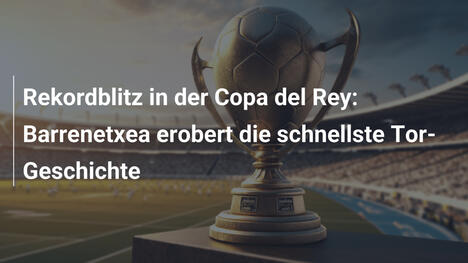 Rekordblitz in der Copa del Rey: Barrenetxea erobert die schnellste Tor-Geschichte