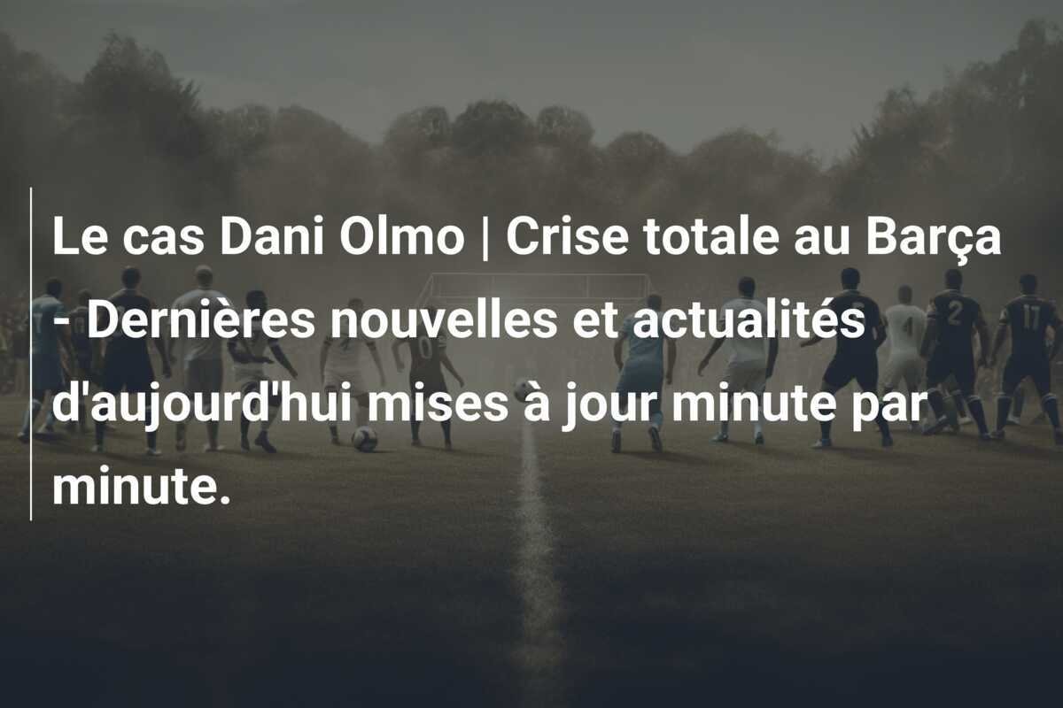 Le cas Dani Olmo | Crise totale au Barça - Dernières nouvelles et actualités d'aujourd'hui mises à jour minute par minute.