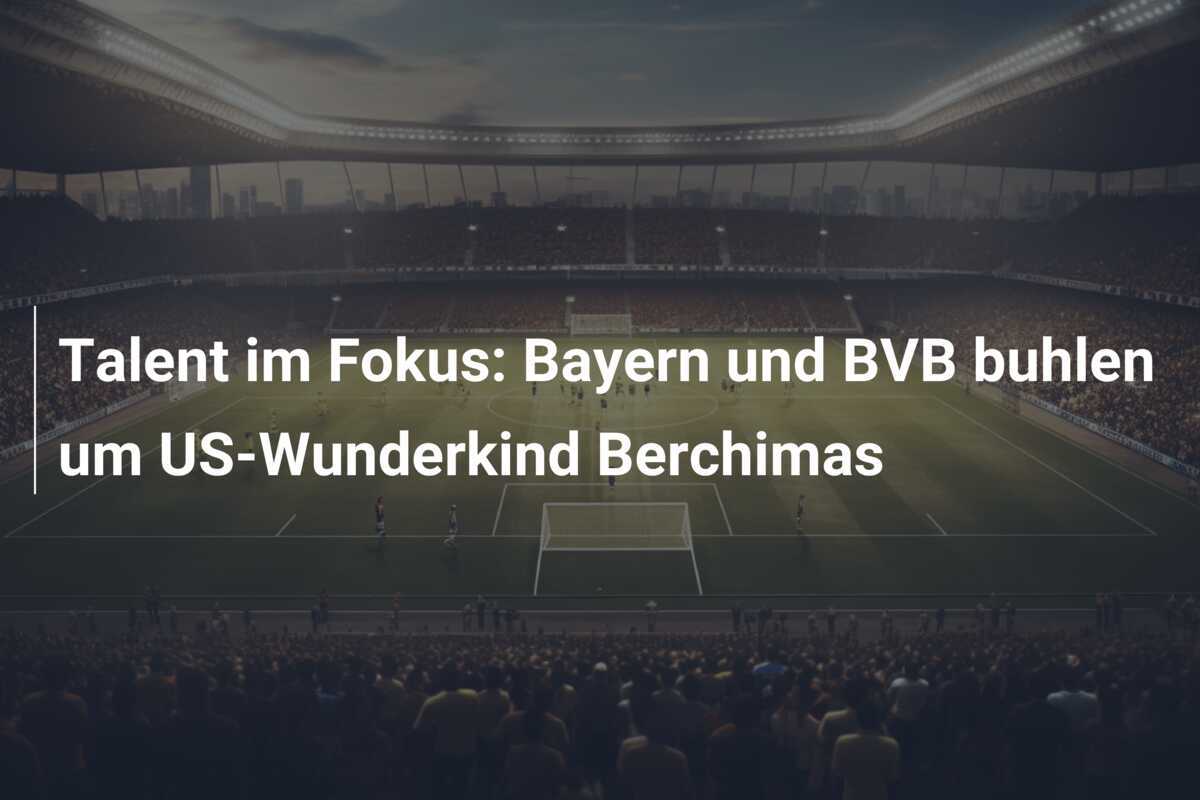 Talent im Fokus: Bayern und BVB buhlen um US-Wunderkind Berchimas