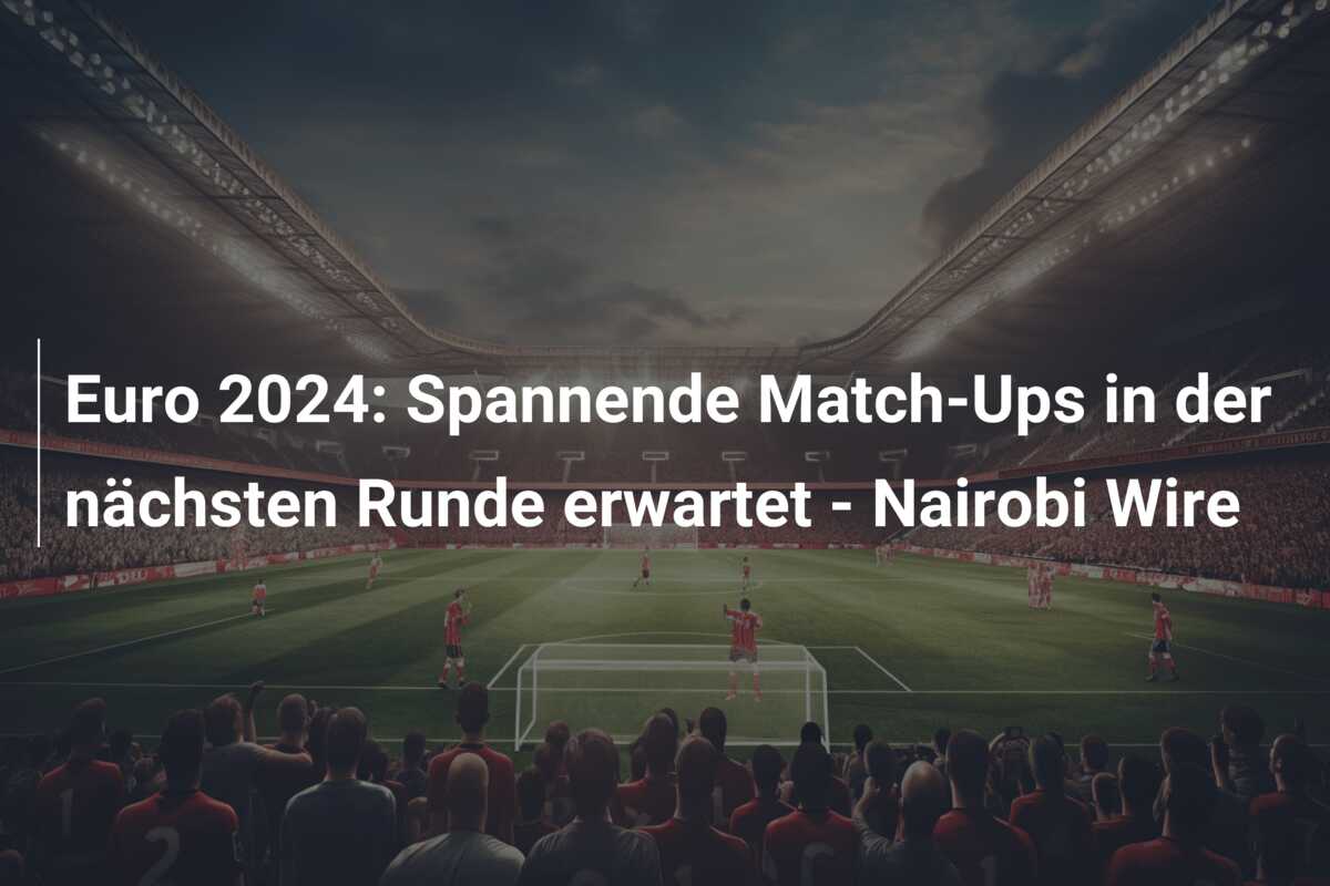 Euro 2024: Spannende Match-Ups in der nächsten Runde erwartet – Nairobi Wire