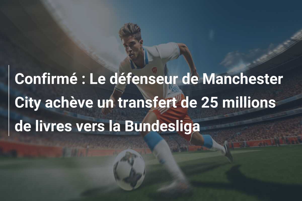 Confirmé : Le défenseur de Manchester City achève un transfert de 25 millions de livres vers la Bundesliga