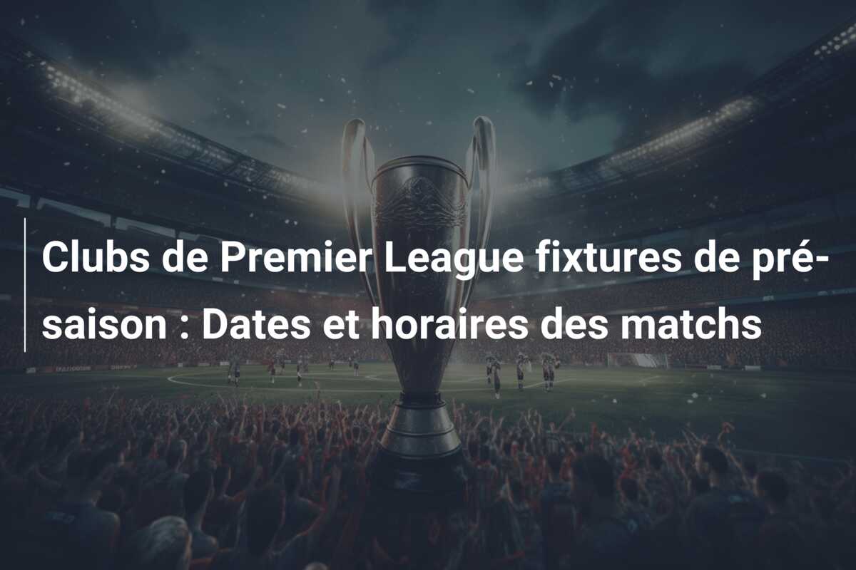 Clubs de Premier League fixtures de pré-saison : Dates et horaires des matchs