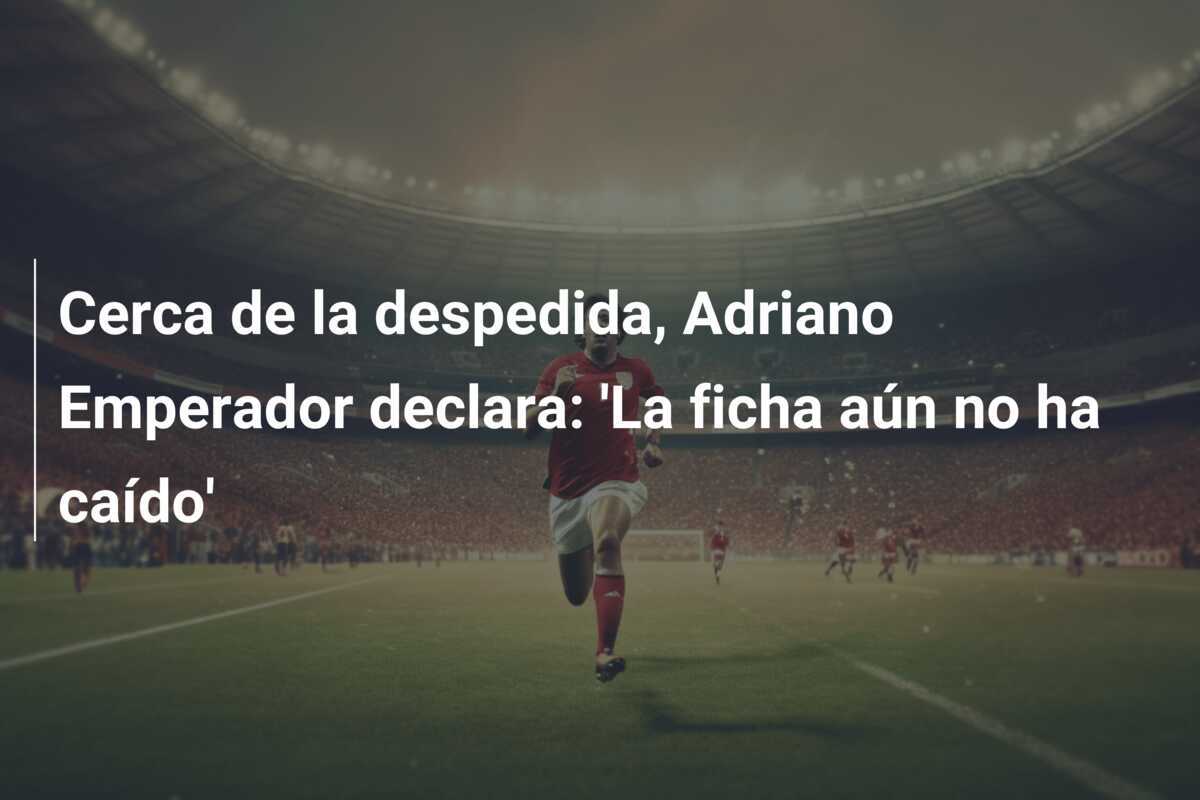 Cerca de la despedida, Adriano Emperador declara: 'La ficha aún no ha caído'