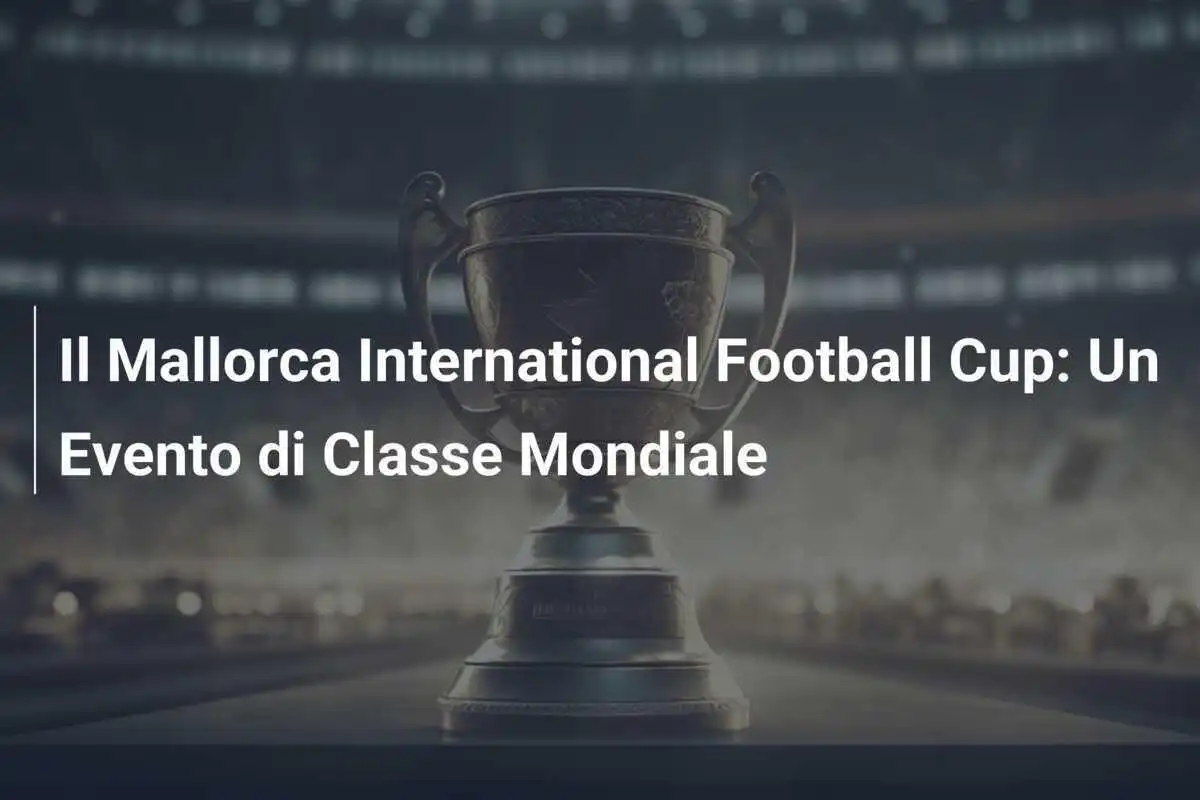 Il Mallorca International Football Cup: Un Evento di Classe Mondiale