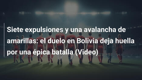 Siete expulsiones y una avalancha de amarillas: el duelo en Bolivia deja huella por una épica batalla (Video)