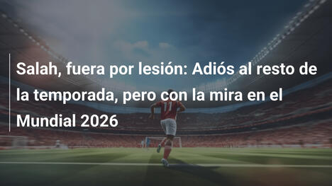 Salah, fuera por lesión: Adiós al resto de la temporada, pero con la mira en el Mundial 2026
