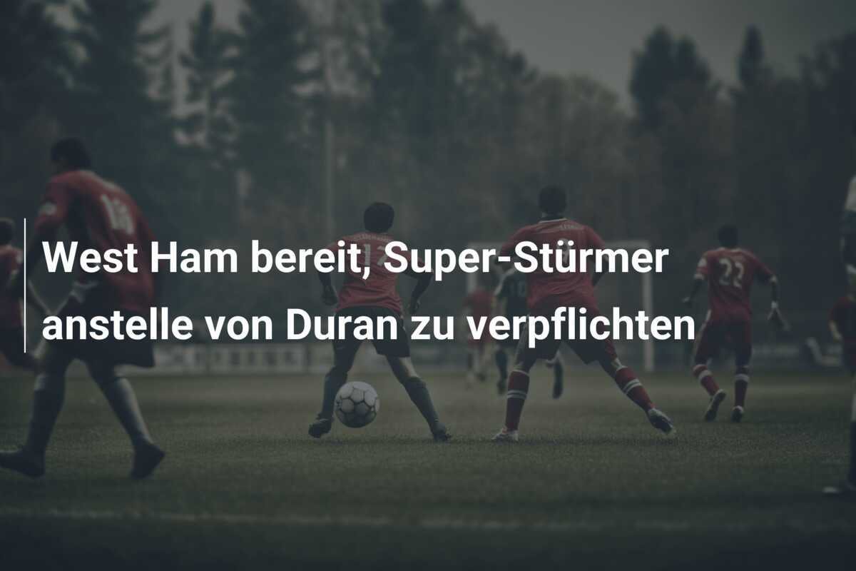 West Ham bereit, Super-Stürmer anstelle von Duran zu verpflichten
