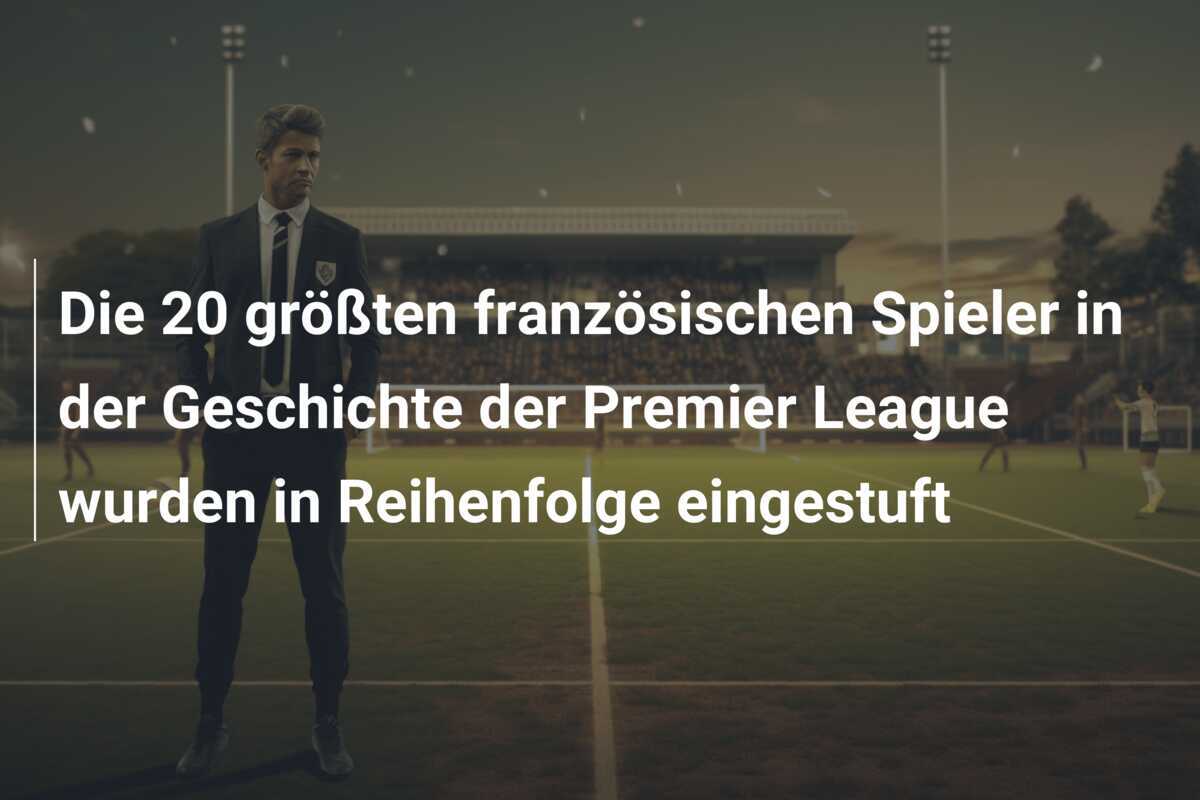Die 20 größten französischen Spieler in der Geschichte der Premier League wurden in Reihenfolge eingestuft