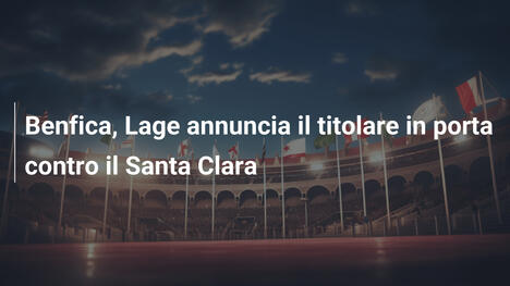 Benfica, Lage annuncia il titolare in porta contro il Santa Clara