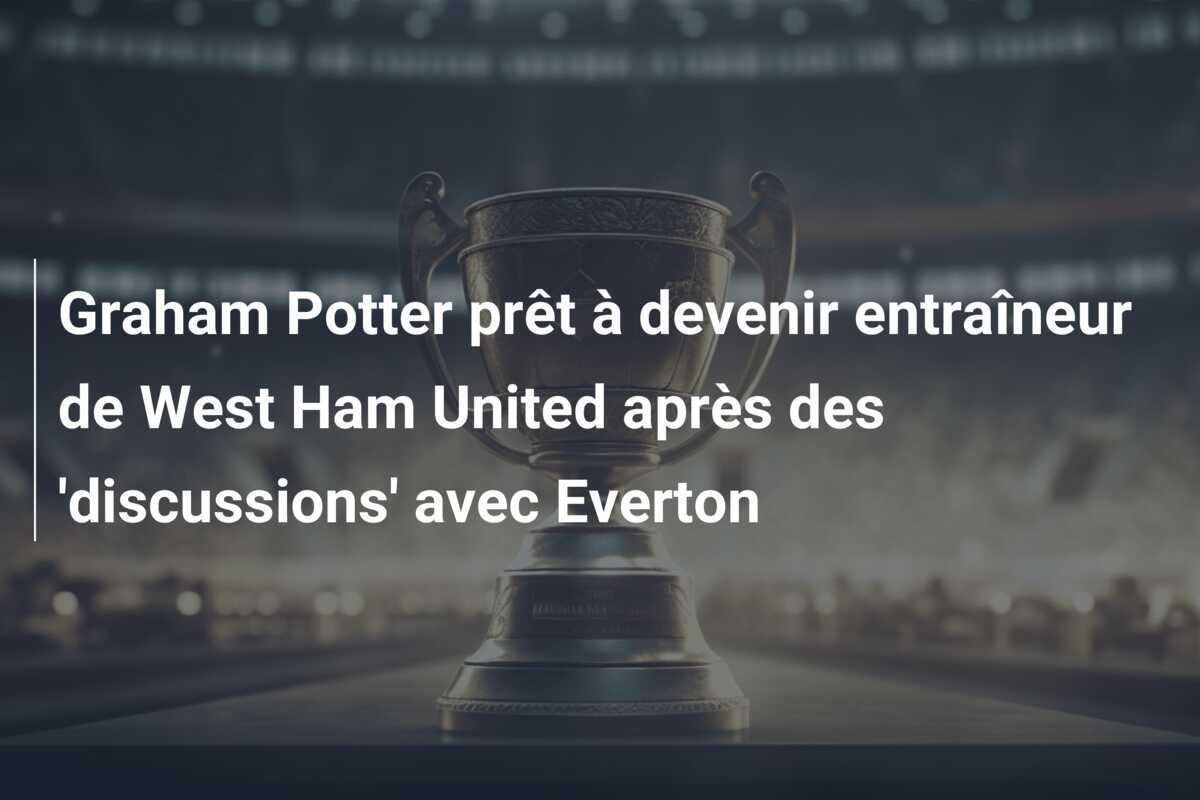 Graham Potter prêt à devenir entraîneur de West Ham United après des 'discussions' avec Everton