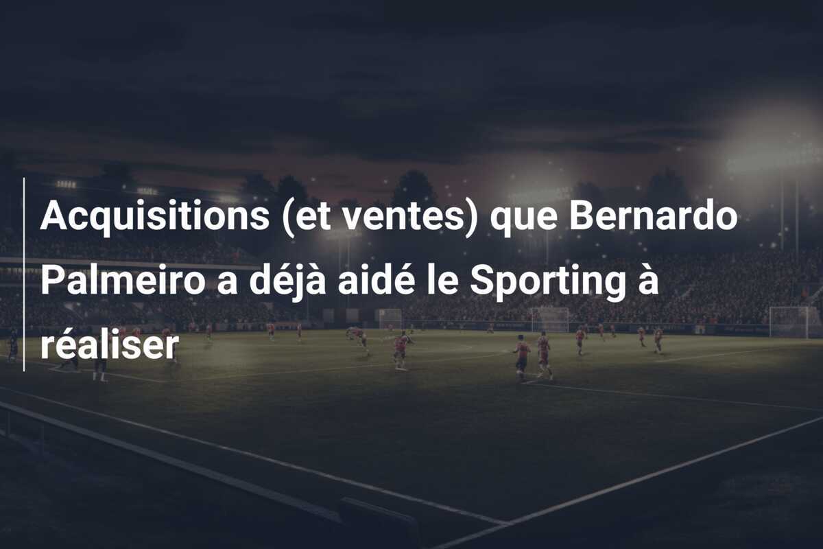 Acquisitions (et ventes) que Bernardo Palmeiro a déjà aidé le Sporting à réaliser