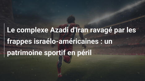 Le complexe Azadi d'Iran ravagé par les frappes israélo-américaines : un patrimoine sportif en péril