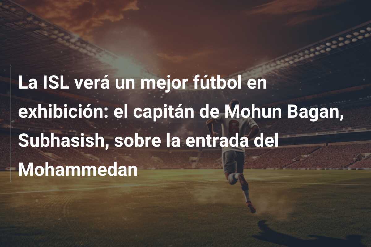 La ISL verá un mejor fútbol en exhibición: el capitán de Mohun Bagan, Subhasish, sobre la entrada del Mohammedan