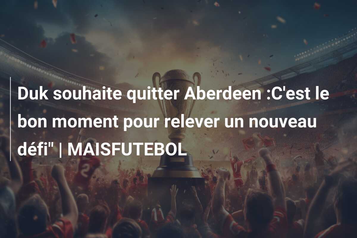 Duk souhaite quitter Aberdeen :C’est le bon moment pour relever un nouveau défi” | MAISFUTEBOL