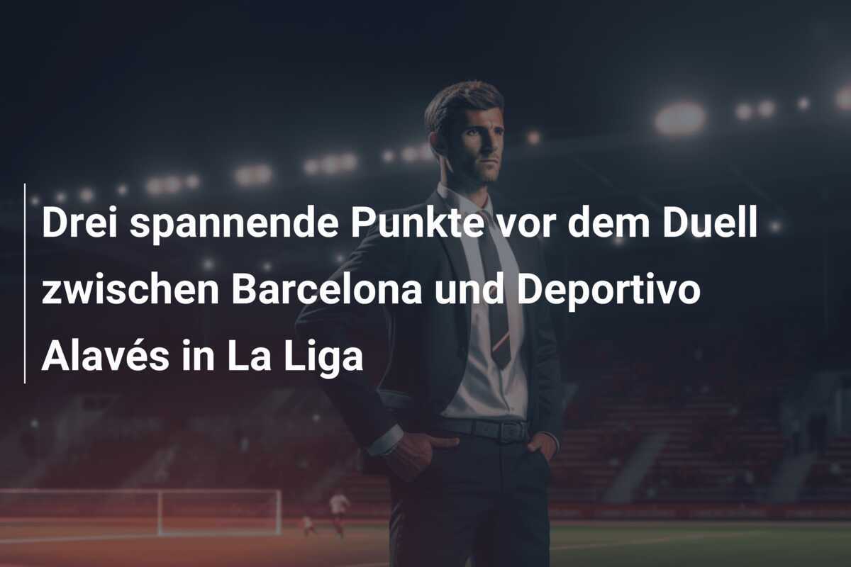 Drei spannende Punkte vor dem Duell zwischen Barcelona und Deportivo Alavés in La Liga