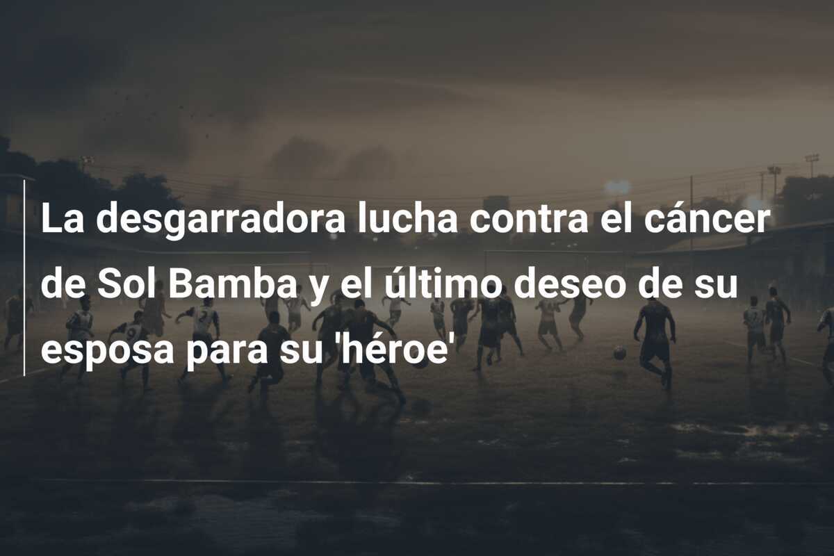 La desgarradora lucha contra el cáncer de Sol Bamba y el último deseo de su esposa para su ‘héroe’