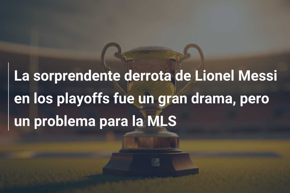 La sorprendente derrota de Lionel Messi en los playoffs fue un gran drama, pero un problema para la MLS